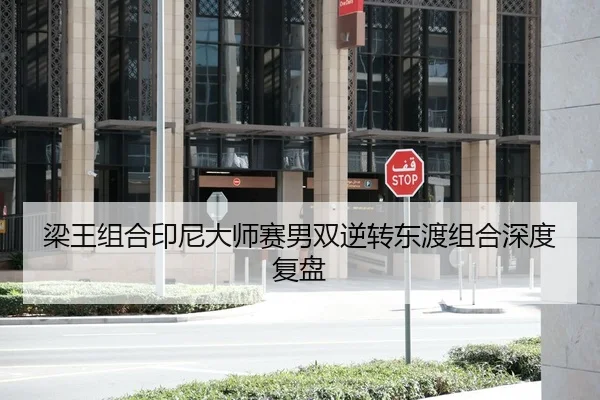 梁王组合印尼大师赛男双逆转东渡组合深度复盘
