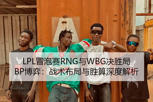 LPL冒泡赛RNG与WBG决胜局BP博弈：战术布局与胜算深度解析
