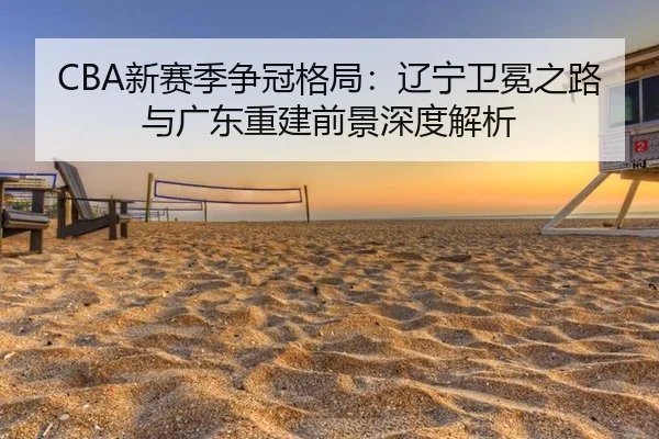 CBA新赛季争冠格局：辽宁卫冕之路与广东重建前景深度解析
