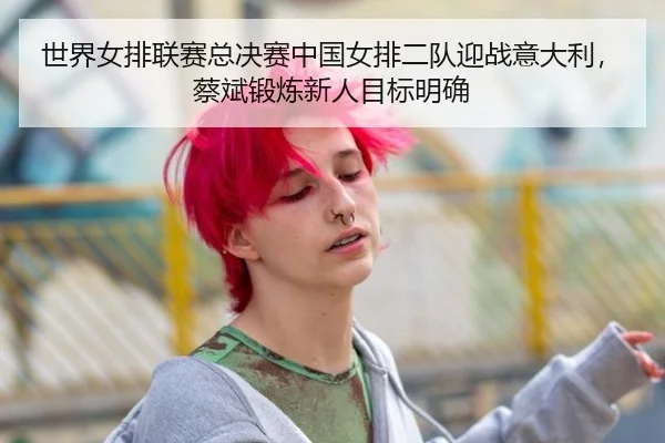 世界女排联赛总决赛中国女排二队迎战意大利，蔡斌锻炼新人目标明确
