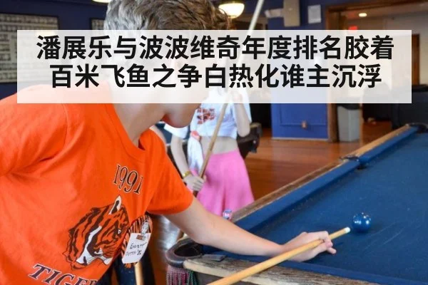 潘展乐与波波维奇年度排名胶着 百米飞鱼之争白热化谁主沉浮