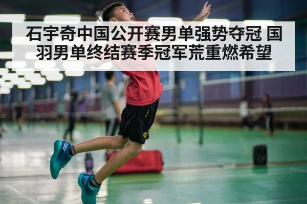 石宇奇中国公开赛男单强势夺冠 国羽男单终结赛季冠军荒重燃希望