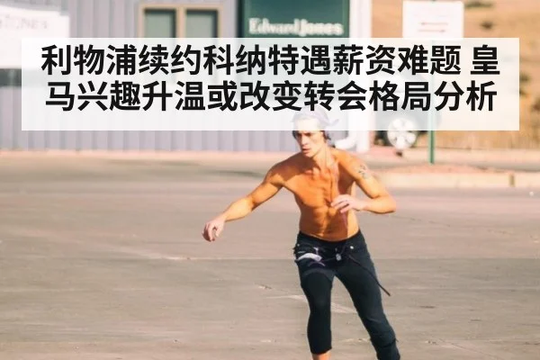 利物浦续约科纳特遇薪资难题 皇马兴趣升温或改变转会格局分析