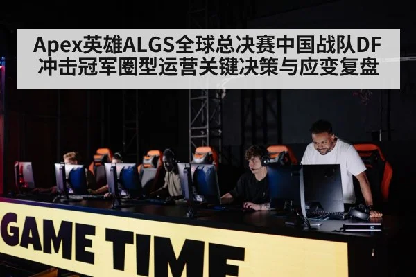 Apex英雄ALGS全球总决赛中国战队DF冲击冠军圈型运营关键决策与应变复盘